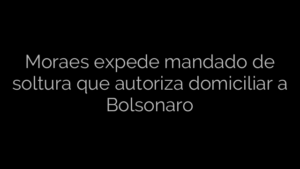 ​Moraes expede mandado de soltura que autoriza domiciliar a Bolsonaro 
